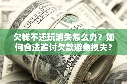 北京欠钱不还玩消失怎么办?如何合法追讨欠款避免损失? 北京欠钱不还玩消失怎么办?如何合法追讨欠款避免损失?