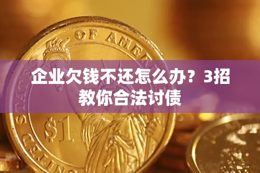 北京企业欠钱不还怎么办？3招教你合法讨债
