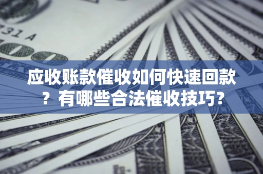 北京应收账款催收如何快速回款？有哪些合法催收技巧？