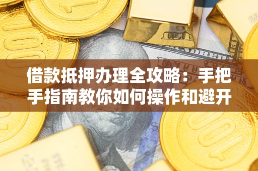 北京借款抵押办理全攻略：手把手指南教你如何操作和避开雷区